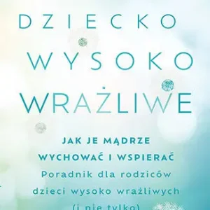 Dziecko wysoko wrażliwe. Jak je mądrze wychować i wspierać Zamów dziś