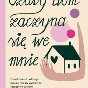 Czuły dom zaczyna się we mnie. O uzdrawianiu własnych traum i ran, by wychować szczęśliwe dziecko Nie przegap