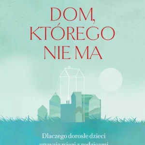Cena promocyjna Dom, którego nie ma. Dlaczego dorosłe dzieci zrywają więzi z rodzicami i jak odbudować wzajemne relacje