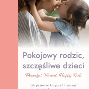 Hit cenowy Peaceful Parent, Happy Kids. Pokojowy rodzic, szczęśliwe dzieci. Jak przestać krzyczeć i zacząć wzmacniać bliską relację z dzieckiem