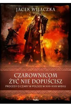 Niska cena Czarownicom żyć nie dopuścisz. Procesy o czary w Polsce w XVII-XVIII wieku